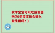 秋季宝宝可以吃益生菌吗(秋季宝宝适合摄入益生菌吗？)
