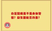 白苔裂痕是不是身体警报？益生菌能否改善？