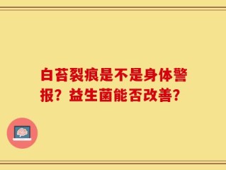白苔裂痕是不是身体警报？益生菌能否改善？
