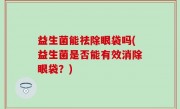 益生菌能祛除眼袋吗(益生菌是否能有效消除眼袋？)