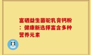 富硒益生菌驼乳膏钙粉：健康新选择富含多种营养元素