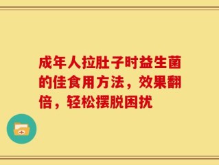 成年人拉肚子时益生菌的佳食用方法，效果翻倍，轻松摆脱困扰