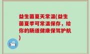 益生菌夏天常温(益生菌夏季可常温保存，给你的肠道健康保驾护航)