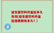 益生菌饮料开盖后多久失效(益生菌饮料开盖后保质期有多久？)