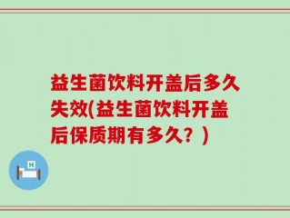 益生菌饮料开盖后多久失效(益生菌饮料开盖后保质期有多久？)