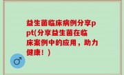 益生菌临床病例分享ppt(分享益生菌在临床案例中的应用，助力健康！)