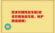 酵素软糖搭益生菌(酵素软糖加益生菌，维护肠道健康)