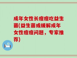 成年女性长痘痘吃益生菌(益生菌或缓解成年女性痘痘问题，专家推荐)