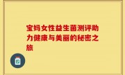 宝妈女性益生菌测评助力健康与美丽的秘密之旅
