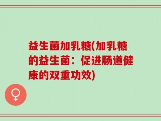 益生菌加乳糖(加乳糖的益生菌：促进肠道健康的双重功效)