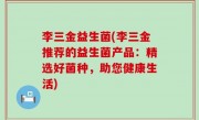 李三金益生菌(李三金推荐的益生菌产品：精选好菌种，助您健康生活)