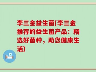 李三金益生菌(李三金推荐的益生菌产品：精选好菌种，助您健康生活)