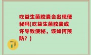 吃益生菌胶囊会出现便秘吗(吃益生菌胶囊或许导致便秘，该如何预防？)