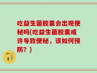 吃益生菌胶囊会出现便秘吗(吃益生菌胶囊或许导致便秘，该如何预防？)