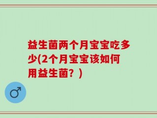 益生菌两个月宝宝吃多少(2个月宝宝该如何用益生菌？)