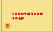 佰丽莱益生菌是否需要冷藏储存