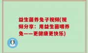 益生菌养兔子视频(视频分享：用益生菌喂养兔——更健康更快乐)