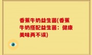 香蕉牛奶益生菌(香蕉牛奶搭配益生菌：健康美味两不误)