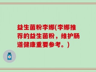 益生菌粉李娜(李娜推荐的益生菌粉，维护肠道健康重要参考。)