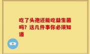 吃了头孢还能吃益生菌吗？这几件事你必须知道