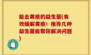 能去黄疸的益生菌(有效缓解黄疸！推荐几种益生菌能帮你解决问题)