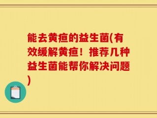 能去黄疸的益生菌(有效缓解黄疸！推荐几种益生菌能帮你解决问题)