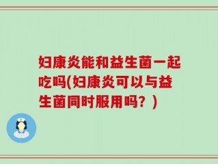 妇康炎能和益生菌一起吃吗(妇康炎可以与益生菌同时服用吗？)