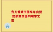 宠儿香益生菌享东自营 优质益生菌的理想之选