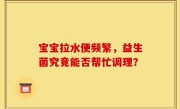宝宝拉水便频繁，益生菌究竟能否帮忙调理？