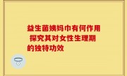 益生菌姨妈巾有何作用 探究其对女性生理期的独特功效