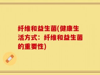 纤维和益生菌(健康生活方式：纤维和益生菌的重要性)