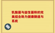 乳酸菌与益生菌粉的完美结合助力健康肠道与系统