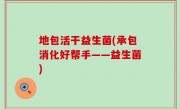地包活干益生菌(承包消化好帮手——益生菌)