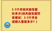 1-3个月幼犬益生菌吃多少(幼犬益生菌饮食建议：1-3个月合适摄入量是多少？)