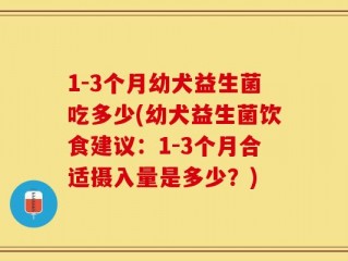 1-3个月幼犬益生菌吃多少(幼犬益生菌饮食建议：1-3个月合适摄入量是多少？)