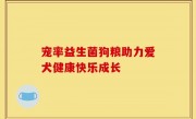宠率益生菌狗粮助力爱犬健康快乐成长