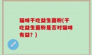 猫咪干吃益生菌粉(干吃益生菌粉是否对猫咪有益？)