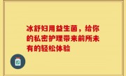 冰舒妇用益生菌，给你的私密护理带来前所未有的轻松体验
