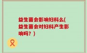 益生菌会影响妇科么(益生菌会对妇科产生影响吗？)