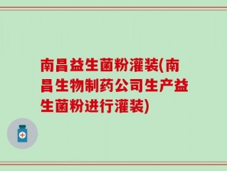南昌益生菌粉灌装(南昌生物制药公司生产益生菌粉进行灌装)