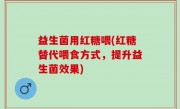 益生菌用红糖喂(红糖替代喂食方式，提升益生菌效果)