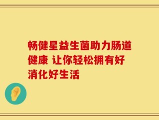 畅健星益生菌助力肠道健康 让你轻松拥有好消化好生活