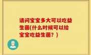 请问宝宝多大可以吃益生菌(什么时候可以给宝宝吃益生菌？)