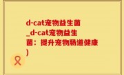 d-cat宠物益生菌_d-cat宠物益生菌：提升宠物肠道健康)