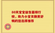 80天宝宝益生菌排行榜，助力小宝贝肠胃舒畅的佳选择推荐