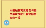 大便粘腻究竟能否与益生菌粉搭配？看完你会大吃一惊