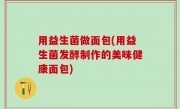 用益生菌做面包(用益生菌发酵制作的美味健康面包)