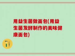 用益生菌做面包(用益生菌发酵制作的美味健康面包)