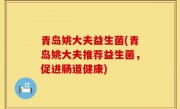 青岛姚大夫益生菌(青岛姚大夫推荐益生菌，促进肠道健康)