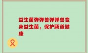 益生菌弹弹兽弹弹兽变身益生菌，保护肠道健康